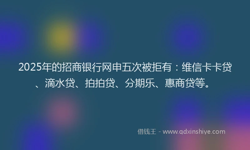 2025年的招商银行网申五次被拒有：维信卡卡贷、滴水贷、拍拍贷、分期乐、惠商贷等。