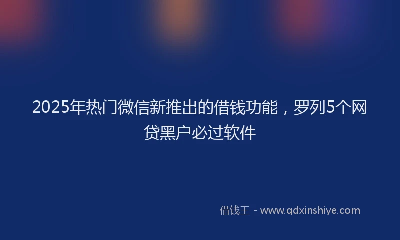 2025年热门微信新推出的借钱功能，罗列5个网贷黑户必过软件