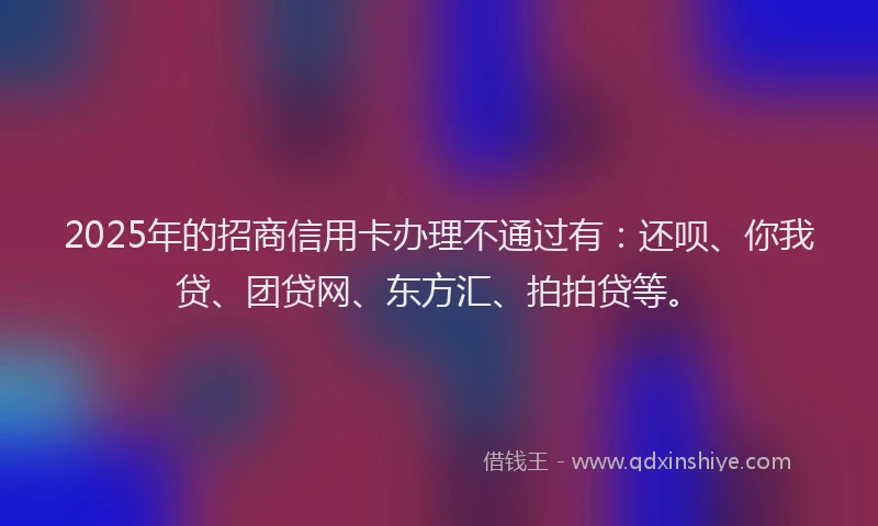 2025年的招商信用卡办理不通过有：还呗、你我贷、团贷网、东方汇、拍拍贷等。