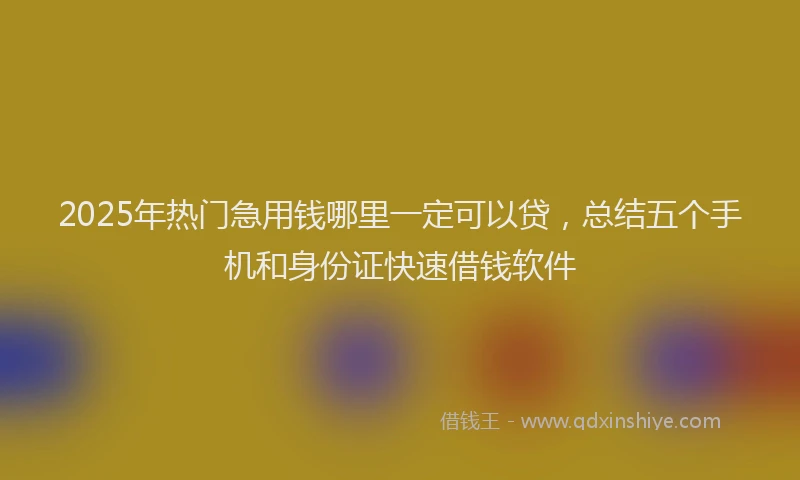 2025年热门急用钱哪里一定可以贷，总结五个手机和身份证快速借钱软件