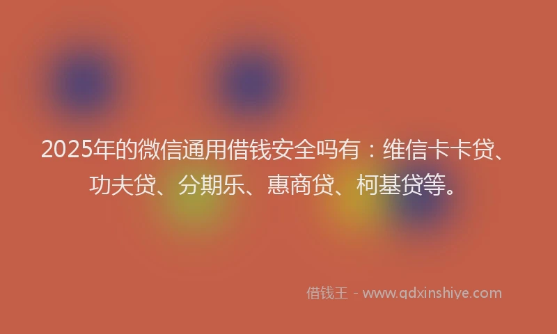 2025年的微信通用借钱安全吗有：维信卡卡贷、功夫贷、分期乐、惠商贷、柯基贷等。