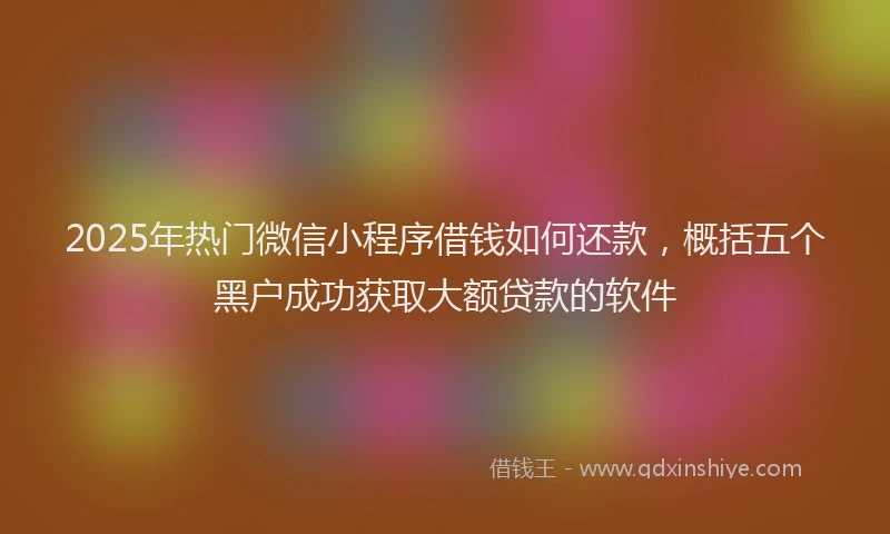2025年热门微信小程序借钱如何还款，概括五个黑户成功获取大额贷款的软件
