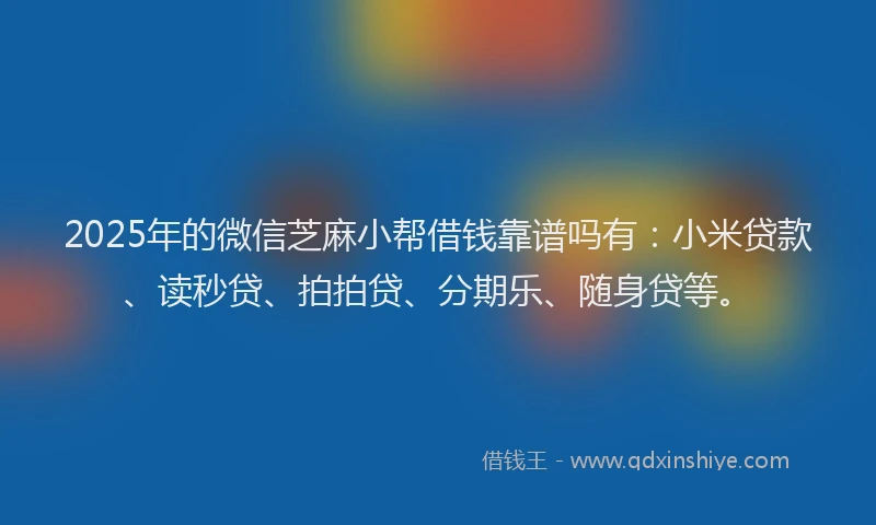 2025年的微信芝麻小帮借钱靠谱吗有：小米贷款、读秒贷、拍拍贷、分期乐、随身贷等。