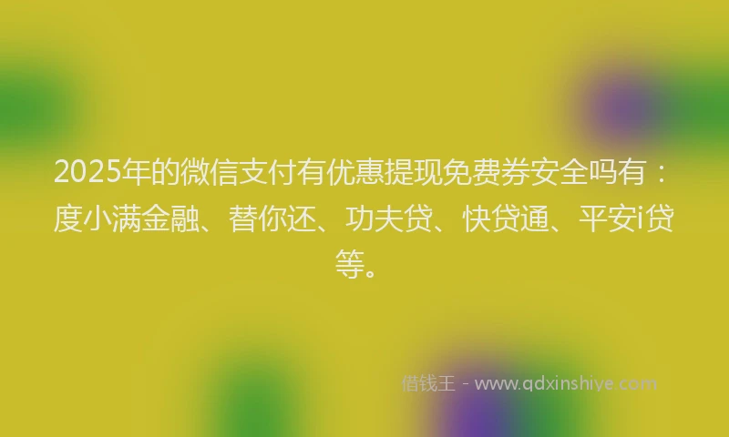 2025年的微信支付有优惠提现免费券安全吗有：度小满金融、替你还、功夫贷、快贷通、平安i贷等。