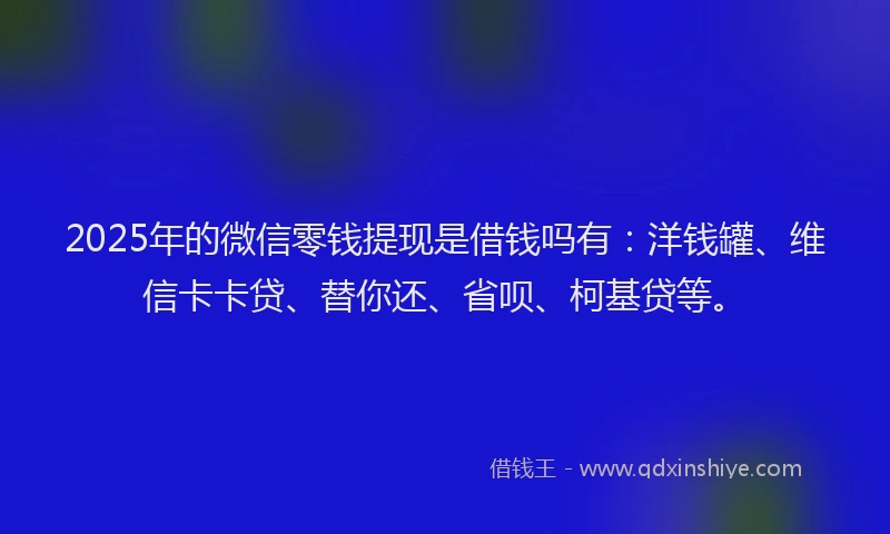 2025年的微信零钱提现是借钱吗有：洋钱罐、维信卡卡贷、替你还、省呗、柯基贷等。