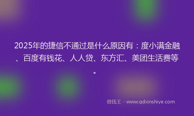 2025年的捷信不通过是什么原因有：度小满金融、百度有钱花、人人贷、东方汇、美团生活费等。