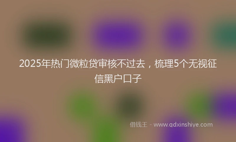 2025年热门微粒贷审核不过去，梳理5个无视征信黑户口子