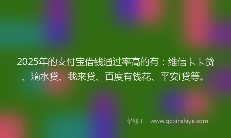 2025年的支付宝借钱通过率高的有：维信卡卡贷、滴水贷、我来贷、百度有钱花、平安i贷等。