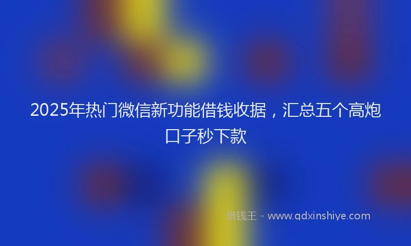 2025年热门微信新功能借钱收据，汇总五个高炮口子秒下款