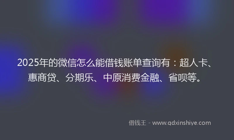 2025年的微信怎么能借钱账单查询有：超人卡、惠商贷、分期乐、中原消费金融、省呗等。