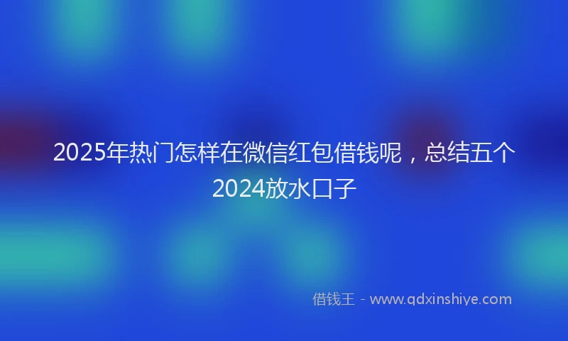2025年热门怎样在微信红包借钱呢，总结五个2024放水口子
