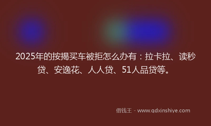 2025年的按揭买车被拒怎么办有：拉卡拉、读秒贷、安逸花、人人贷、51人品贷等。