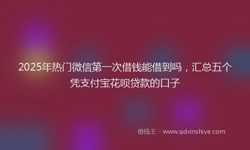 2025年热门微信第一次借钱能借到吗，汇总五个凭支付宝花呗贷款的口子