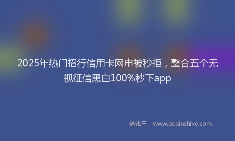 2025年热门招行信用卡网申被秒拒，整合五个无视征信黑白100%秒下app
