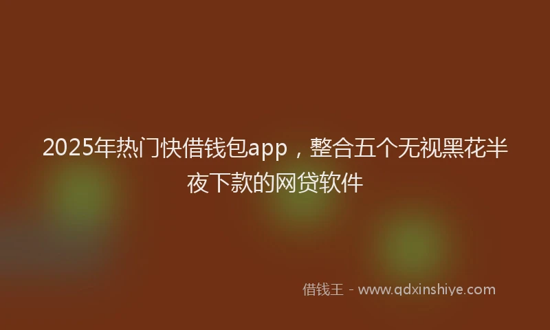 2025年热门快借钱包app，整合五个无视黑花半夜下款的网贷软件