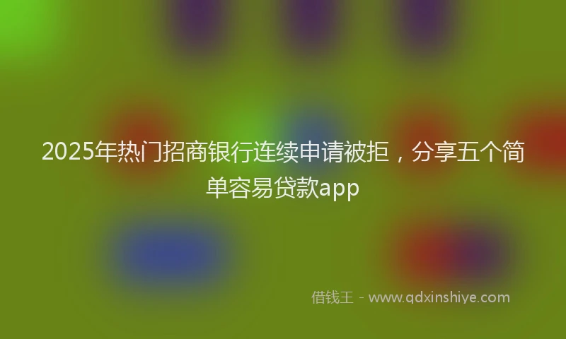 2025年热门招商银行连续申请被拒，分享五个简单容易贷款app