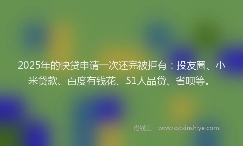 2025年的快贷申请一次还完被拒有：投友圈、小米贷款、百度有钱花、51人品贷、省呗等。