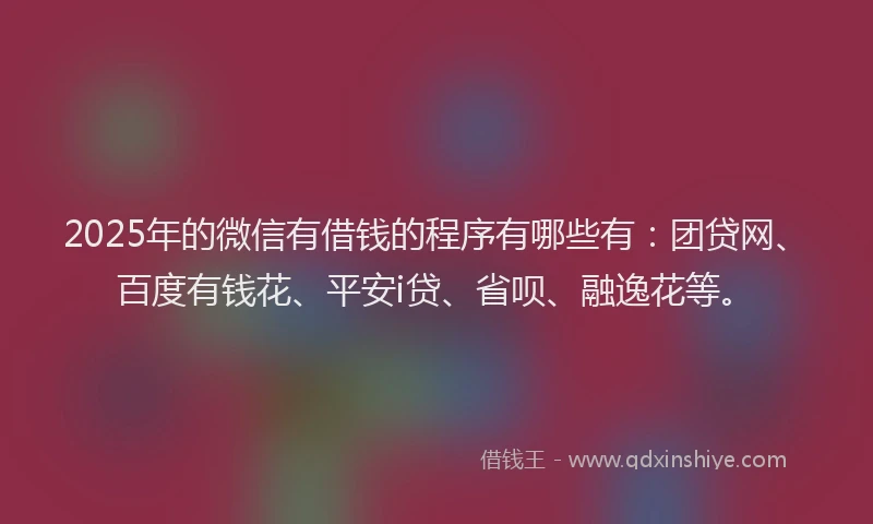 2025年的微信有借钱的程序有哪些有：团贷网、百度有钱花、平安i贷、省呗、融逸花等。