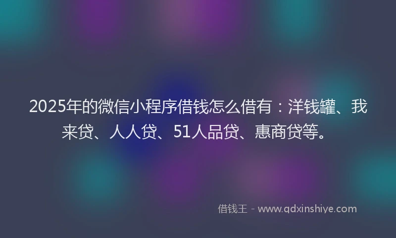 2025年的微信小程序借钱怎么借有：洋钱罐、我来贷、人人贷、51人品贷、惠商贷等。