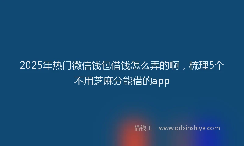 2025年热门微信钱包借钱怎么弄的啊，梳理5个不用芝麻分能借的app