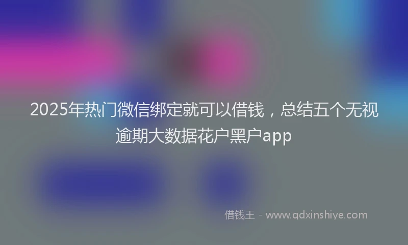 2025年热门微信绑定就可以借钱，总结五个无视逾期大数据花户黑户app