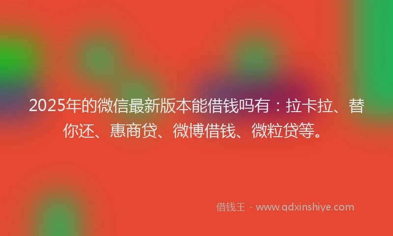 2025年的微信最新版本能借钱吗有：拉卡拉、替你还、惠商贷、微博借钱、微粒贷等。
