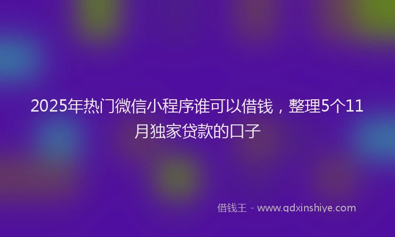 2025年热门微信小程序谁可以借钱，整理5个11月独家贷款的口子