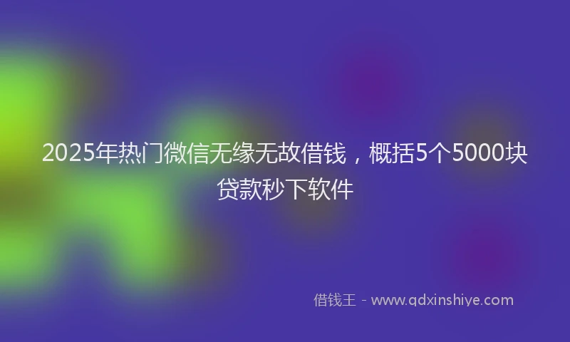 2025年热门微信无缘无故借钱，概括5个5000块贷款秒下软件