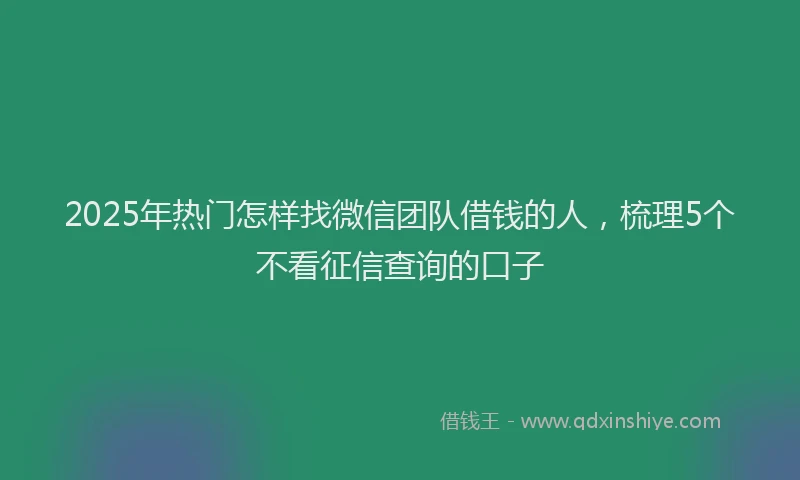 2025年热门怎样找微信团队借钱的人，梳理5个不看征信查询的口子