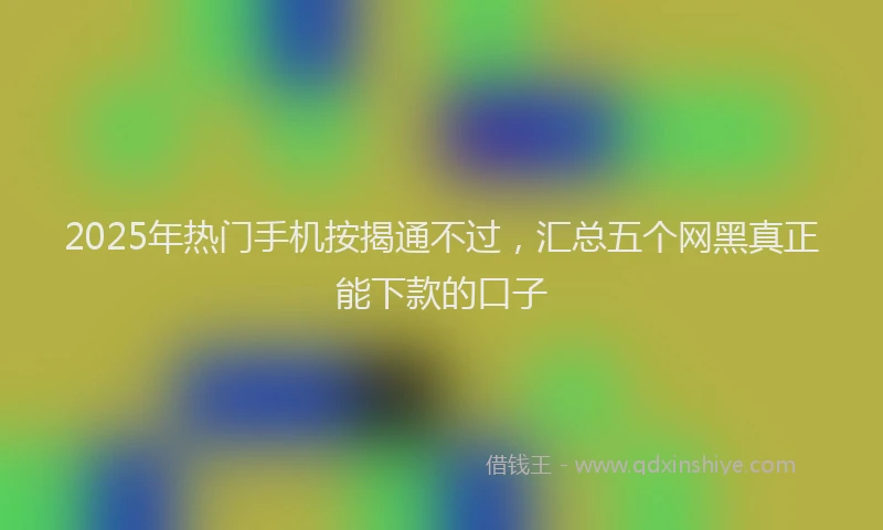 2025年热门手机按揭通不过，汇总五个网黑真正能下款的口子