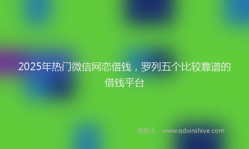 2025年热门微信网恋借钱，罗列五个比较靠谱的借钱平台