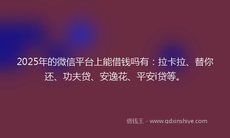 2025年的微信平台上能借钱吗有：拉卡拉、替你还、功夫贷、安逸花、平安i贷等。