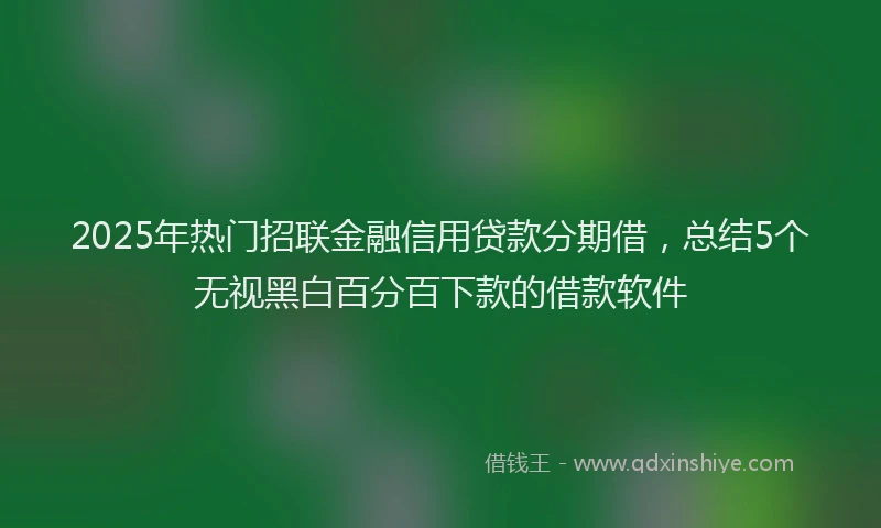 2025年热门招联金融信用贷款分期借，总结5个无视黑白百分百下款的借款软件