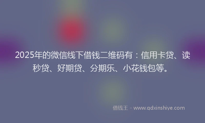 2025年的微信线下借钱二维码有：信用卡贷、读秒贷、好期贷、分期乐、小花钱包等。