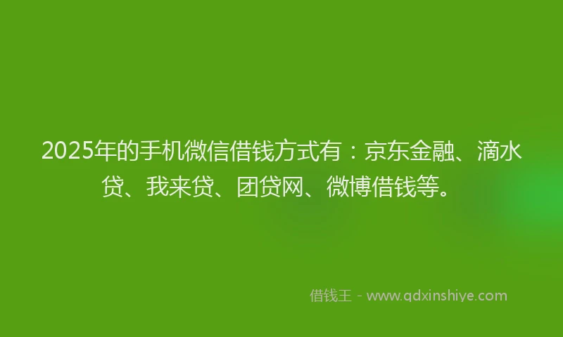 2025年的手机微信借钱方式有：京东金融、滴水贷、我来贷、团贷网、微博借钱等。