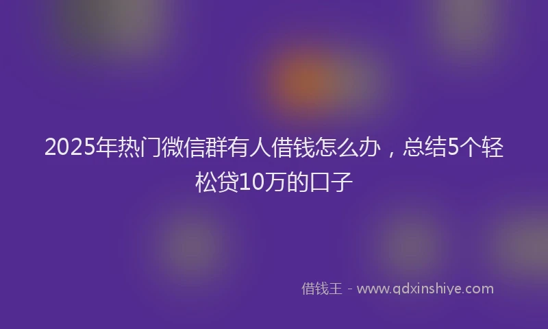 2025年热门微信群有人借钱怎么办，总结5个轻松贷10万的口子