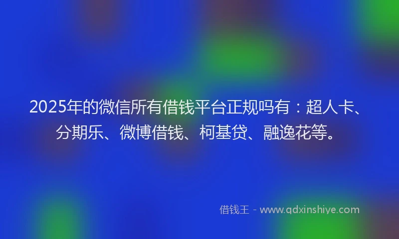 2025年的微信所有借钱平台正规吗有：超人卡、分期乐、微博借钱、柯基贷、融逸花等。
