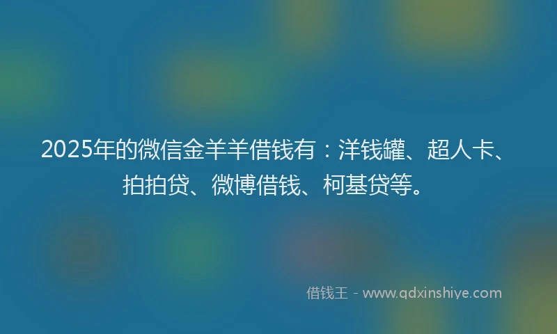 2025年的微信金羊羊借钱有：洋钱罐、超人卡、拍拍贷、微博借钱、柯基贷等。