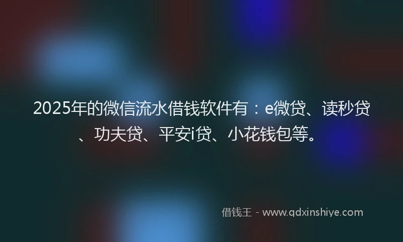 2025年的微信流水借钱软件有：e微贷、读秒贷、功夫贷、平安i贷、小花钱包等。