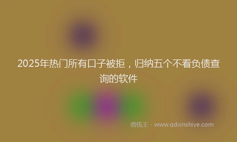 2025年热门所有口子被拒，归纳五个不看负债查询的软件