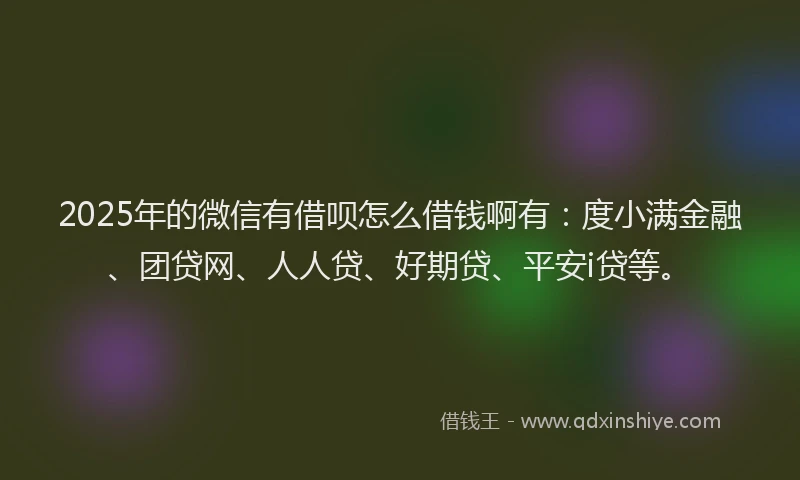 2025年的微信有借呗怎么借钱啊有：度小满金融、团贷网、人人贷、好期贷、平安i贷等。