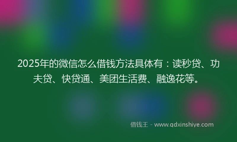 2025年的微信怎么借钱方法具体有：读秒贷、功夫贷、快贷通、美团生活费、融逸花等。