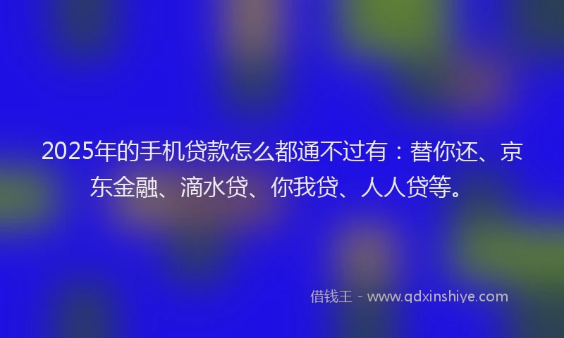 2025年的手机贷款怎么都通不过有：替你还、京东金融、滴水贷、你我贷、人人贷等。