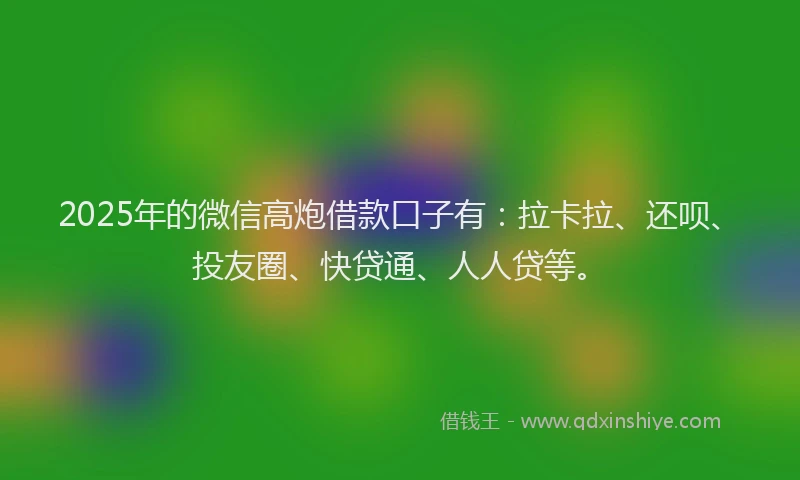 2025年的微信高炮借款口子有：拉卡拉、还呗、投友圈、快贷通、人人贷等。