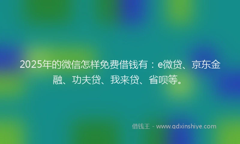 2025年的微信怎样免费借钱有：e微贷、京东金融、功夫贷、我来贷、省呗等。