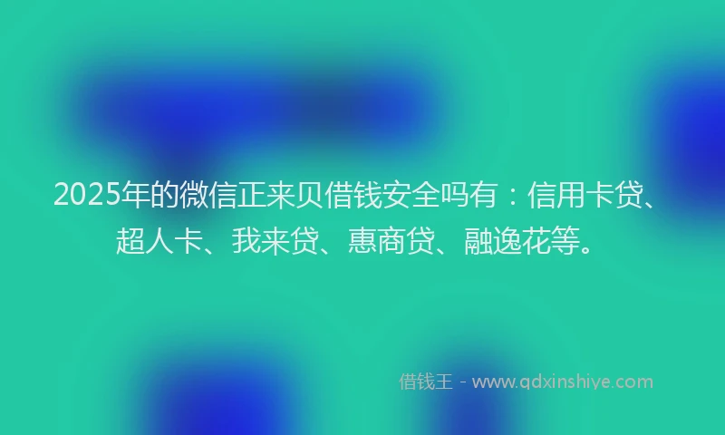 2025年的微信正来贝借钱安全吗有：信用卡贷、超人卡、我来贷、惠商贷、融逸花等。