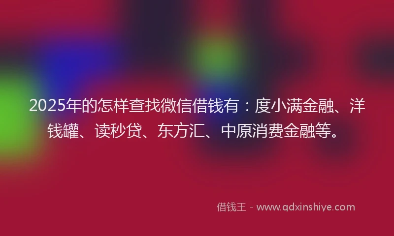 2025年的怎样查找微信借钱有：度小满金融、洋钱罐、读秒贷、东方汇、中原消费金融等。