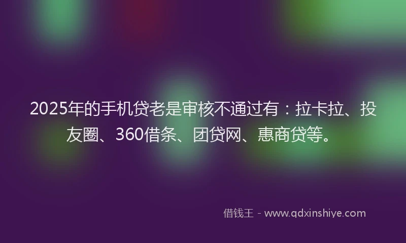 2025年的手机贷老是审核不通过有：拉卡拉、投友圈、360借条、团贷网、惠商贷等。