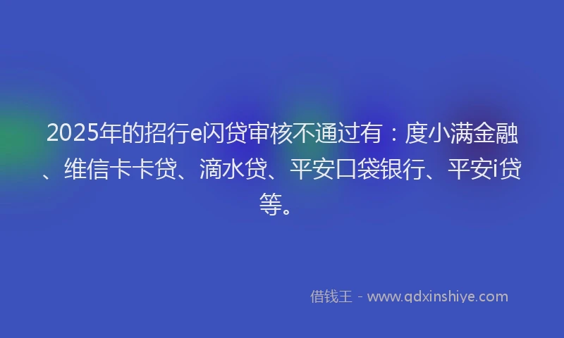2025年的招行e闪贷审核不通过有：度小满金融、维信卡卡贷、滴水贷、平安口袋银行、平安i贷等。