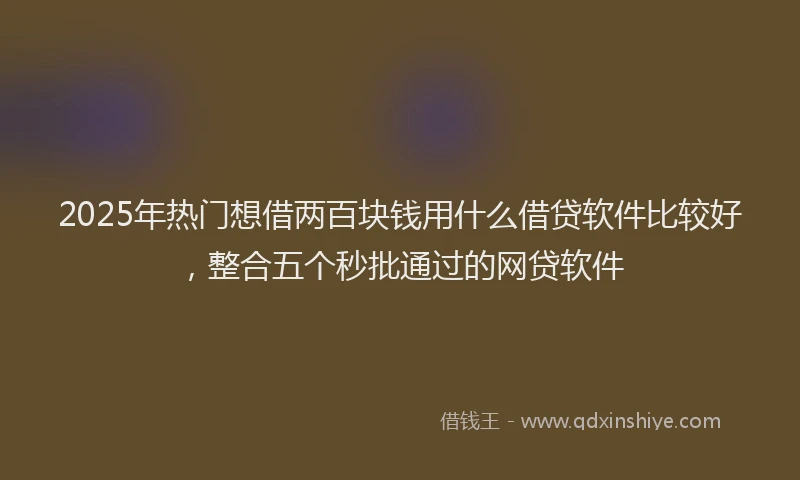 2025年热门想借两百块钱用什么借贷软件比较好，整合五个秒批通过的网贷软件